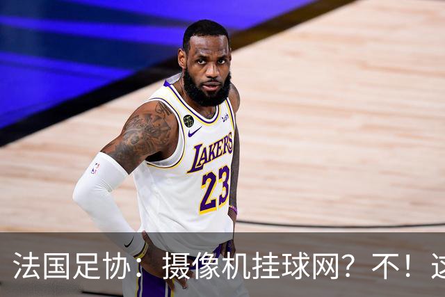法国足协：摄像机挂球网？不！这可不是个好主意！